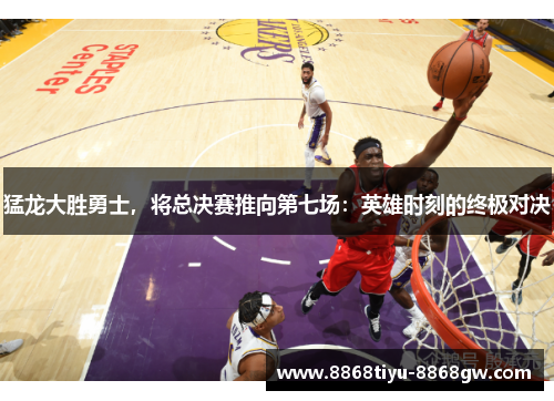 猛龙大胜勇士，将总决赛推向第七场：英雄时刻的终极对决