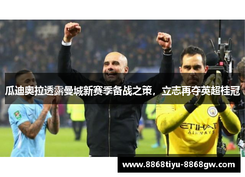 瓜迪奥拉透露曼城新赛季备战之策，立志再夺英超桂冠
