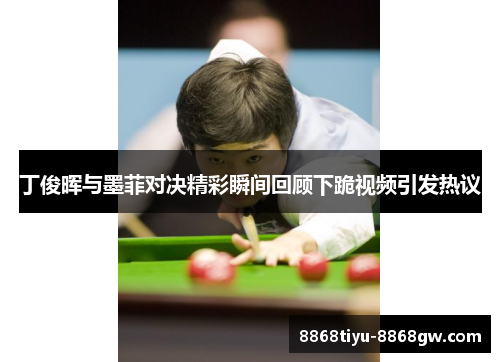 丁俊晖与墨菲对决精彩瞬间回顾下跪视频引发热议