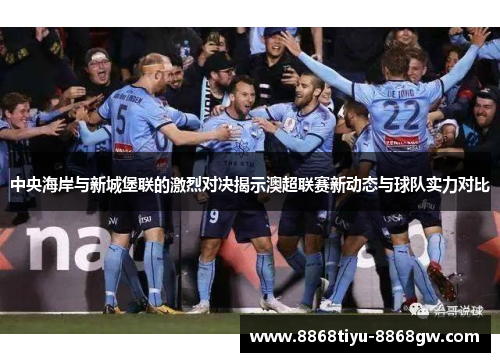 中央海岸与新城堡联的激烈对决揭示澳超联赛新动态与球队实力对比