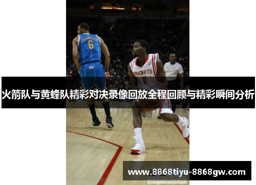 火箭队与黄蜂队精彩对决录像回放全程回顾与精彩瞬间分析