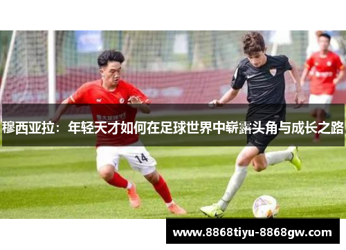 穆西亚拉：年轻天才如何在足球世界中崭露头角与成长之路