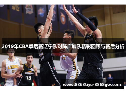 2019年CBA季后赛辽宁队对阵广厦队精彩回顾与赛后分析