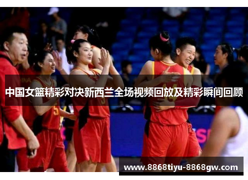 中国女篮精彩对决新西兰全场视频回放及精彩瞬间回顾