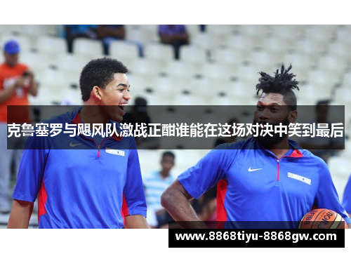 克鲁塞罗与飓风队激战正酣谁能在这场对决中笑到最后