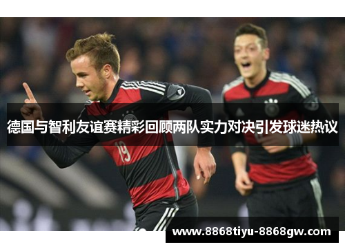 德国与智利友谊赛精彩回顾两队实力对决引发球迷热议