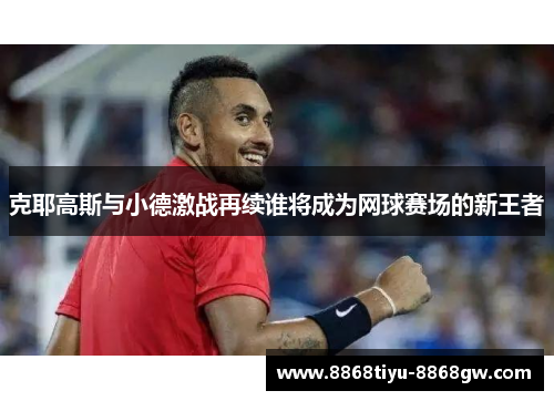 克耶高斯与小德激战再续谁将成为网球赛场的新王者